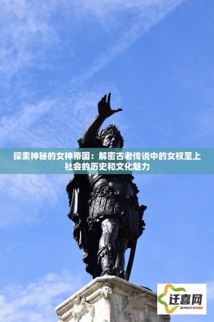 探索神秘的女神帝国：解密古老传说中的女权至上社会的历史和文化魅力