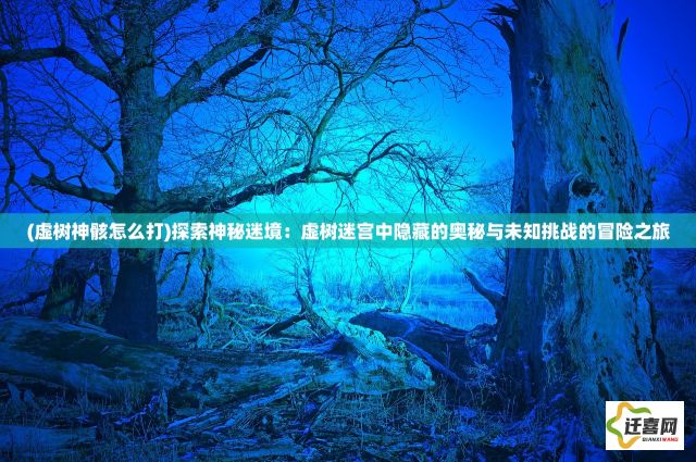 (虚树神骸怎么打)探索神秘迷境：虚树迷宫中隐藏的奥秘与未知挑战的冒险之旅