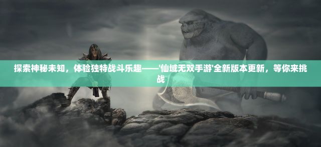 探索神秘未知，体验独特战斗乐趣——'仙域无双手游'全新版本更新，等你来挑战