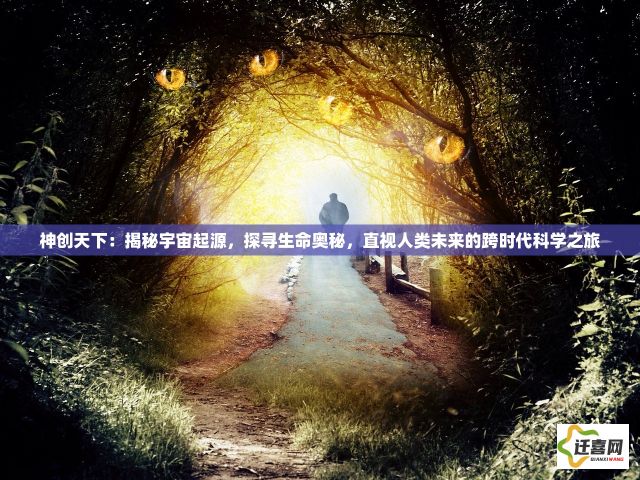 神创天下：揭秘宇宙起源，探寻生命奥秘，直视人类未来的跨时代科学之旅