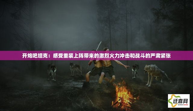 开炮吧坦克：感受重装上阵带来的激烈火力冲击和战斗的严肃紧张