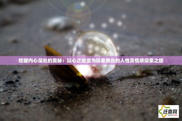 挖掘内心深处的奥秘：以心之城堡为探索舞台的人性及情感探索之旅