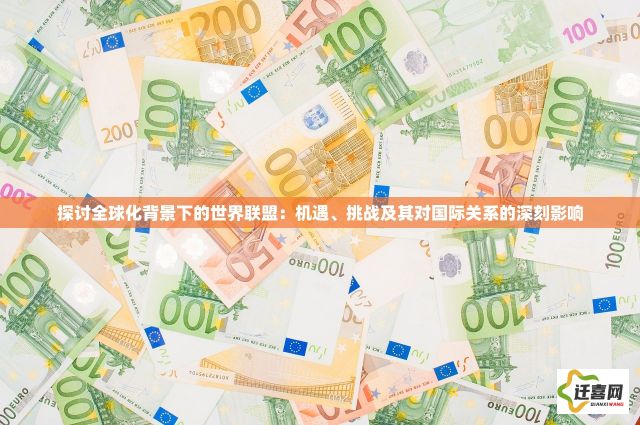 探讨全球化背景下的世界联盟：机遇、挑战及其对国际关系的深刻影响