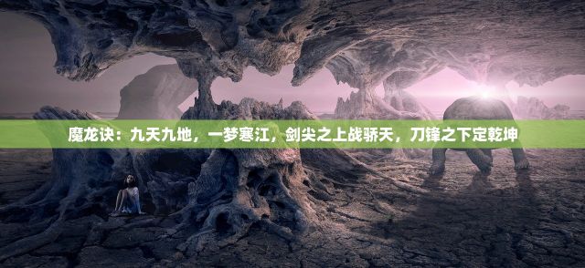 魔龙诀：九天九地，一梦寒江，剑尖之上战骄天，刀锋之下定乾坤