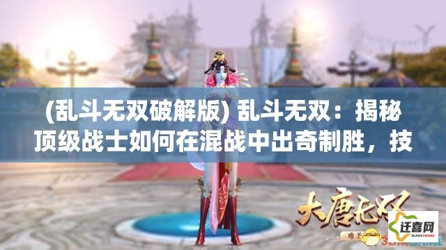 (乱斗无双破解版) 乱斗无双：揭秘顶级战士如何在混战中出奇制胜，技巧与策略全解析！