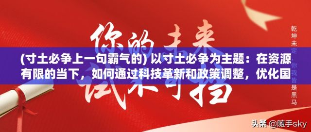 (寸土必争上一句霸气的) 以寸土必争为主题：在资源有限的当下，如何通过科技革新和政策调整，优化国土资源管理，保障可持续发展。