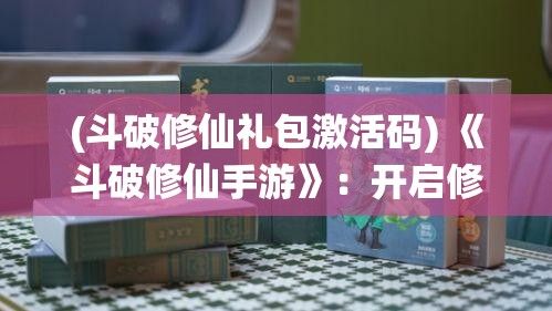 (斗破修仙礼包激活码) 《斗破修仙手游》：开启修炼之旅！领略极致战斗，一键体验跨界时空的奇幻冒险！