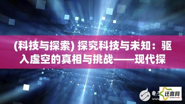 (科技与探索) 探究科技与未知：驱入虚空的真相与挑战——现代探索的新篇章