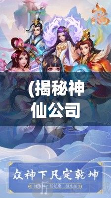 (揭秘神仙公司爱康) 揭秘神仙Online：云游仙境，探索神秘古籍中的无尽奇缘