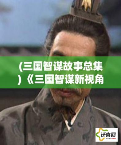 (三国智谋故事总集) 《三国智谋新视角：诸葛亮在现代商业领域的策略运用探析》——聚焦策略转化的实用性