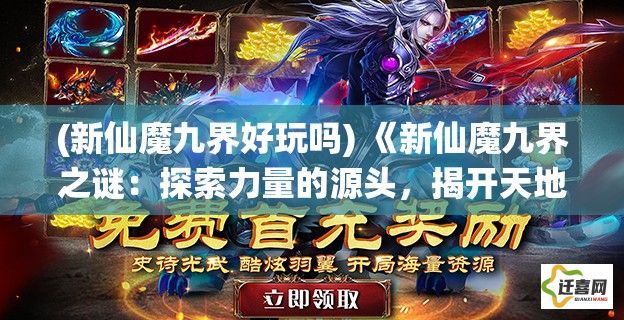 (新仙魔九界好玩吗) 《新仙魔九界之谜：探索力量的源头，揭开天地九幽的秘辛》- 天启篇：追寻神界之力，启示轮回秘境。