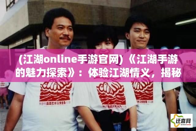 (江湖online手游官网) 《江湖手游的魅力探索》：体验江湖情义，揭秘武侠世界的奥秘，探寻成长之路——一场不容错过的虚拟江湖冒险。