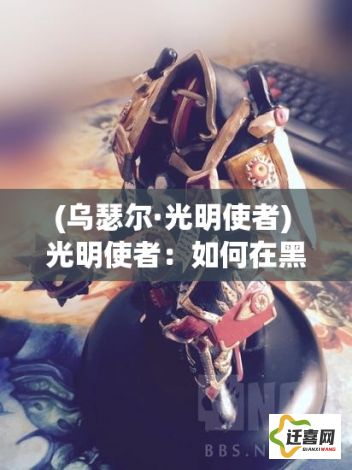 (乌瑟尔·光明使者) 光明使者：如何在黑暗中寻找希望与启示的故事