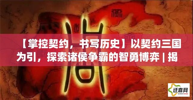 【掌控契约，书写历史】以契约三国为引，探索诸侯争霸的智勇博弈 | 揭秘契约背后的策略与欲望