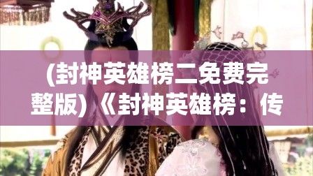 (封神英雄榜二免费完整版) 《封神英雄榜：传奇归来》——探索太公望的新篇章，掌握神话之力，重塑盛世江山！