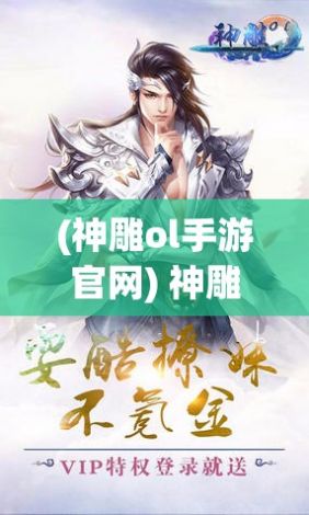 (神雕ol手游官网) 神雕Online全景探秘: 邂逅江湖奇侠，一同探索武侠世界的奥秘与真谛