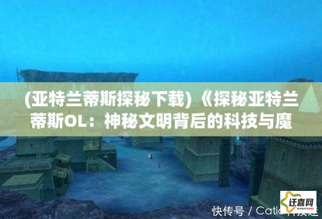 (亚特兰蒂斯探秘下载) 《探秘亚特兰蒂斯OL：神秘文明背后的科技与魔法》——深入古代传说的网络迷城