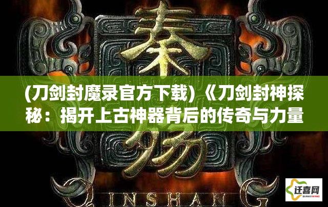 (刀剑封魔录官方下载) 《刀剑封神探秘：揭开上古神器背后的传奇与力量》- 深入探索历史，解锁古代英雄的秘密。