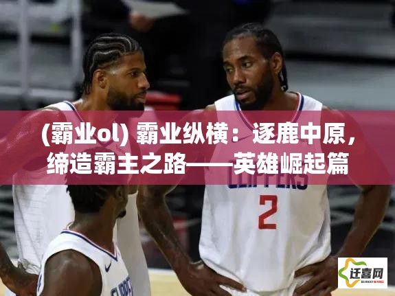 (霸业ol) 霸业纵横：逐鹿中原，缔造霸主之路——英雄崛起篇