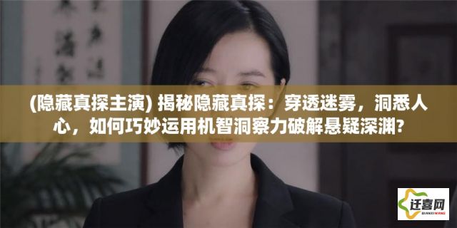 (隐藏真探主演) 揭秘隐藏真探：穿透迷雾，洞悉人心，如何巧妙运用机智洞察力破解悬疑深渊?