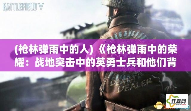 (枪林弹雨中的人) 《枪林弹雨中的荣耀：战地突击中的英勇士兵和他们背后的战术智慧》——探秎战场策略之精髓。