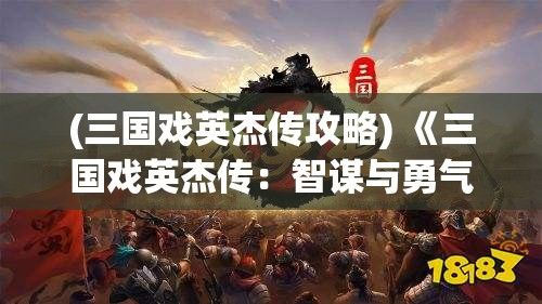 (三国戏英杰传攻略) 《三国戏英杰传：智谋与勇气交织下的传奇》——浅析诸葛亮的智慧与刘备的领导力如何塑造历史