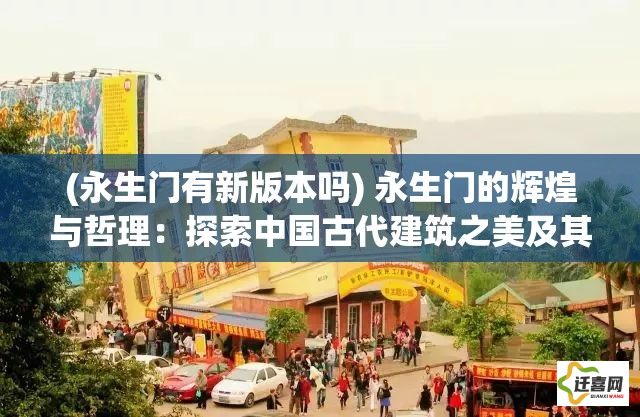 (永生门有新版本吗) 永生门的辉煌与哲理：探索中国古代建筑之美及其文化内涵解读