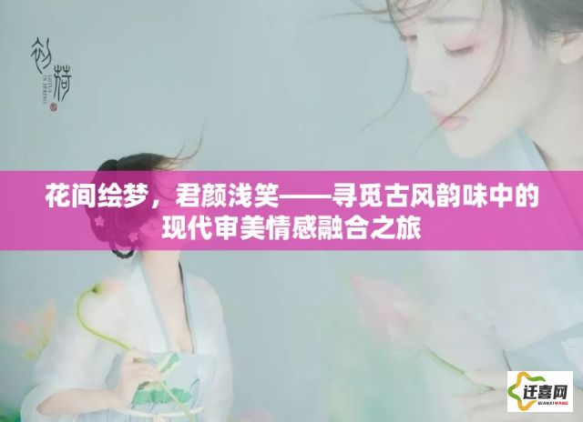 花间绘梦，君颜浅笑——寻觅古风韵味中的现代审美情感融合之旅