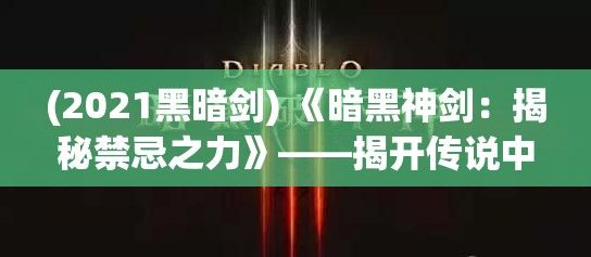 (2021黑暗剑) 《暗黑神剑：揭秘禁忌之力》——揭开传说中的黑暗武器，探索力量与牺牲的边界