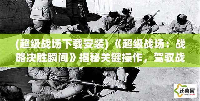 (超级战场下载安装) 《超级战场：战略决胜瞬间》揭秘关键操作，驾驭战局，赢得胜利—一场技巧与智谋的较量！