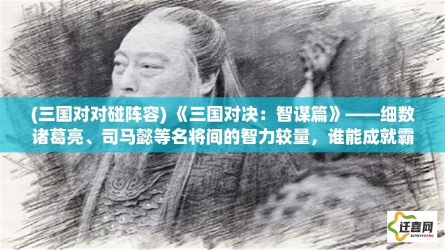 (三国对对碰阵容) 《三国对决：智谋篇》——细数诸葛亮、司马懿等名将间的智力较量，谁能成就霸业？